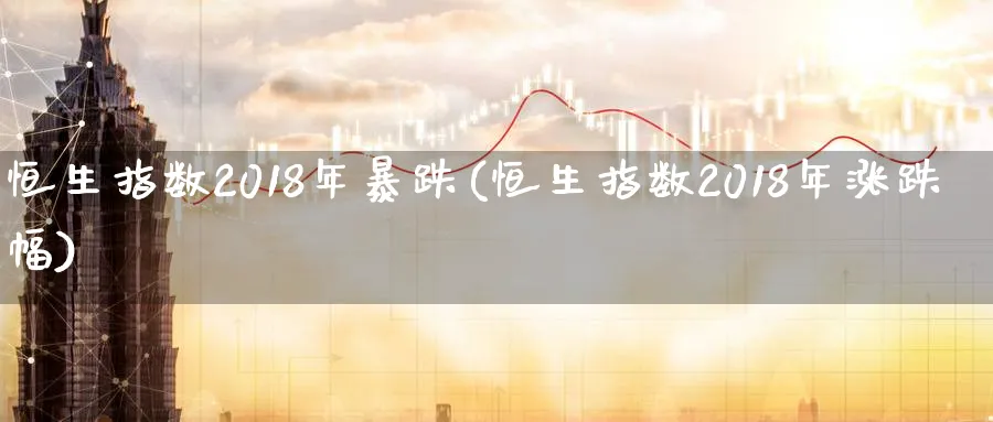 恒生指数2018年暴跌(恒生指数2018年涨跌幅)_https://qh.ynbygsw.com_财金知识_第1张