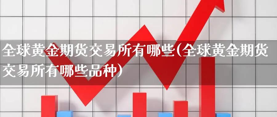 全球黄金期货交易所有哪些(全球黄金期货交易所有哪些品种)_https://qh.ynbygsw.com_财金百科_第1张