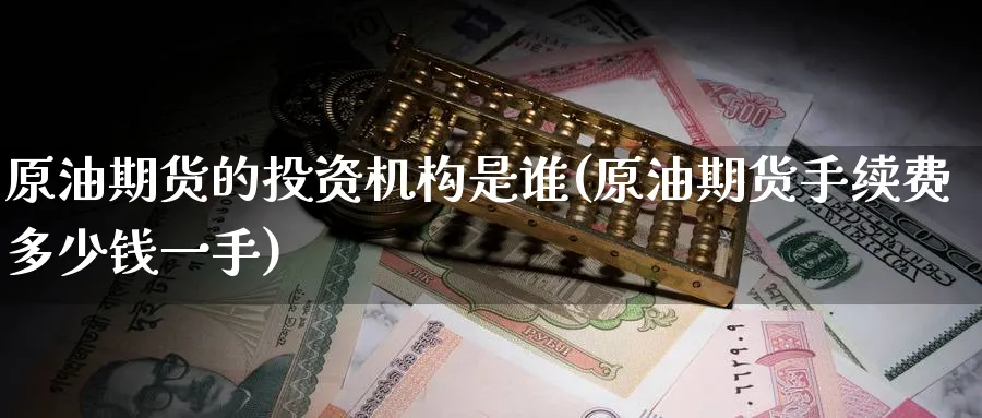 原油期货的投资机构是谁(原油期货手续费多少钱一手)_国际期货_第1张_青花期货直播间 原油期货的投资机构是谁(原油期货手续费多少钱一手)_https://qh.ynbygsw.com_国际期货_第1张