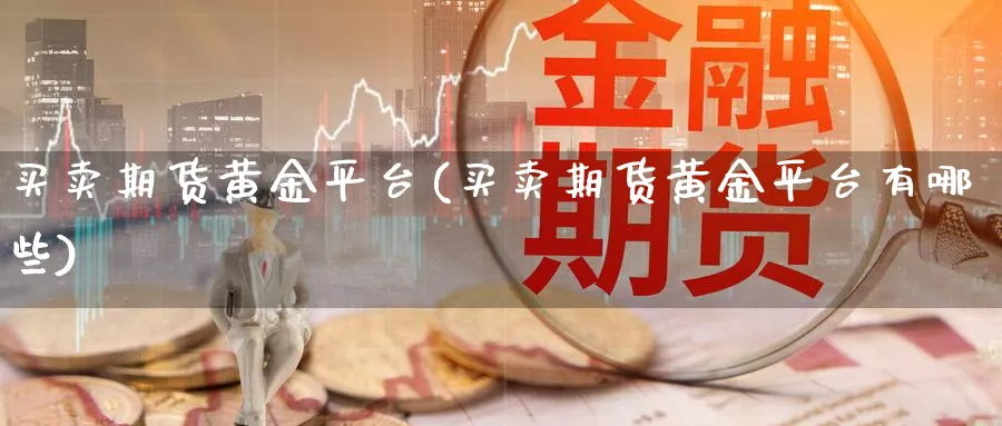 买卖期货黄金平台(买卖期货黄金平台有哪些)_期货喊单_第1张_青花期货直播间 买卖期货黄金平台(买卖期货黄金平台有哪些)_https://qh.ynbygsw.com_期货喊单_第1张
