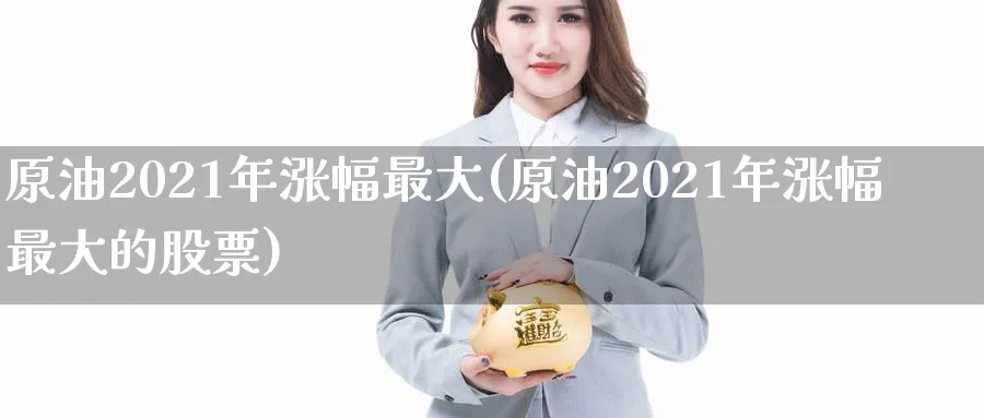 原油2021年涨幅最大(原油2021年涨幅最大的股票)_https://qh.ynbygsw.com_期货喊单_第1张