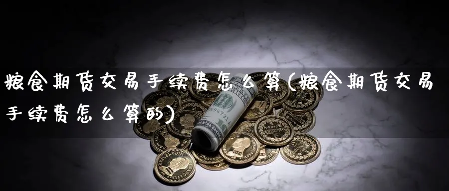 粮食期货交易手续费怎么算(粮食期货交易手续费怎么算的)_期货喊单_第1张_青花期货直播间 粮食期货交易手续费怎么算(粮食期货交易手续费怎么算的)_https://qh.ynbygsw.com_期货喊单_第1张