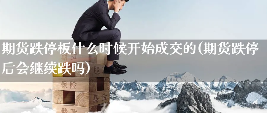 期货跌停板什么时候开始成交的(期货跌停后会继续跌吗)_国际期货_第1张_青花期货直播间 期货跌停板什么时候开始成交的(期货跌停后会继续跌吗)_https://qh.ynbygsw.com_国际期货_第1张