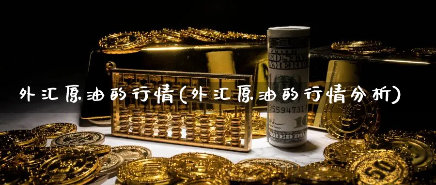 外汇原油的行情(外汇原油的行情分析)_期货交易_第1张_青花期货直播间 外汇原油的行情(外汇原油的行情分析)_https://qh.ynbygsw.com_期货交易_第1张
