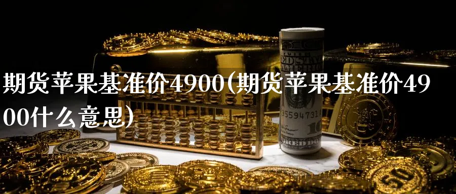 期货苹果基准价4900(期货苹果基准价4900什么意思)_期货喊单_第1张_青花期货直播间 期货苹果基准价4900(期货苹果基准价4900什么意思)_https://qh.ynbygsw.com_期货喊单_第1张