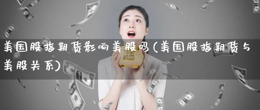 美国股指期货影响美股吗(美国股指期货与美股关系)_国际期货_第1张_青花期货直播间 美国股指期货影响美股吗(美国股指期货与美股关系)_https://qh.ynbygsw.com_国际期货_第1张