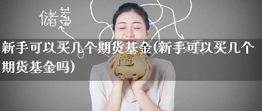 新手可以买几个期货基金(新手可以买几个期货基金吗)_国际期货_第1张_青花期货直播间 新手可以买几个期货基金(新手可以买几个期货基金吗)_https://qh.ynbygsw.com_国际期货_第1张