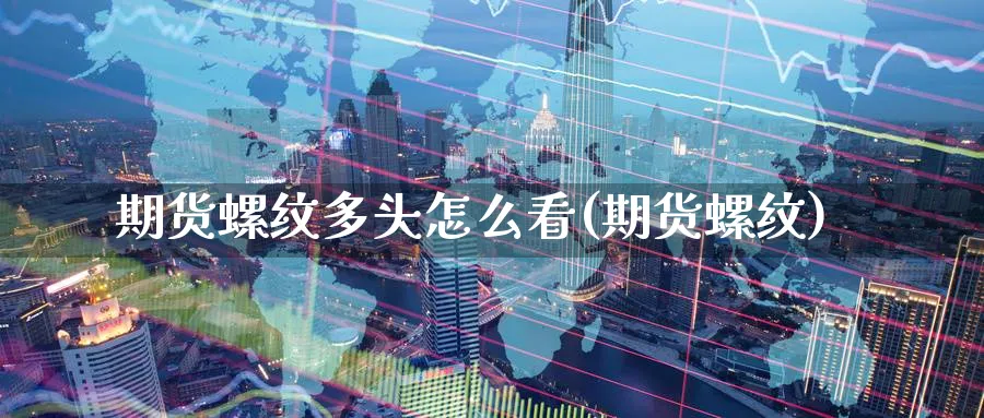 期货螺纹多头怎么看(期货螺纹)_财金百科_第1张_青花期货直播间 期货螺纹多头怎么看(期货螺纹)_https://qh.ynbygsw.com_财金百科_第1张