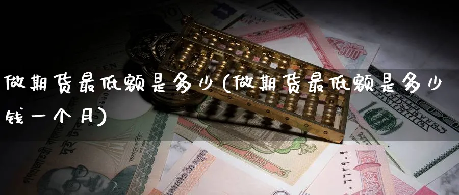 做期货最低额是多少(做期货最低额是多少钱一个月)_国际期货_第1张_青花期货直播间 做期货最低额是多少(做期货最低额是多少钱一个月)_https://qh.ynbygsw.com_国际期货_第1张