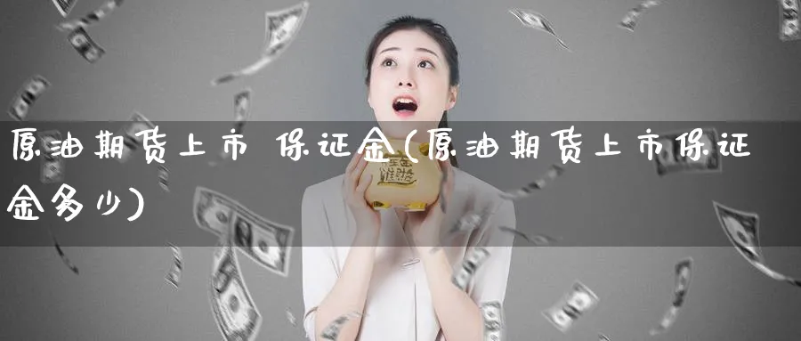 原油期货上市 保证金(原油期货上市保证金多少)_期货直播_第1张_青花期货直播间 原油期货上市 保证金(原油期货上市保证金多少)_https://qh.ynbygsw.com_期货直播_第1张