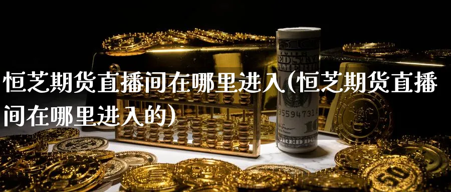 恒芝期货直播间在哪里进入(恒芝期货直播间在哪里进入的)_https://qh.ynbygsw.com_期货喊单_第1张