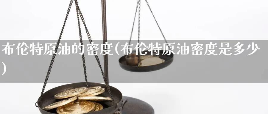 布伦特原油的密度(布伦特原油密度是多少)_期货交易_第1张_青花期货直播间 布伦特原油的密度(布伦特原油密度是多少)_https://qh.ynbygsw.com_期货交易_第1张