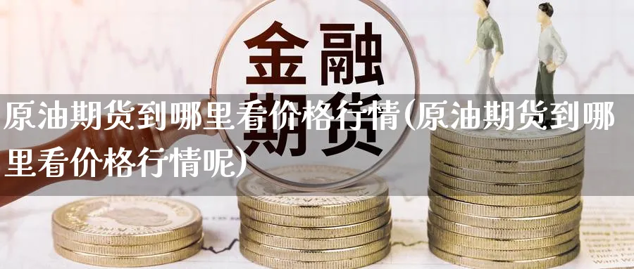 原油期货到哪里看价格行情(原油期货到哪里看价格行情呢)_期货交易_第1张_青花期货直播间 原油期货到哪里看价格行情(原油期货到哪里看价格行情呢)_https://qh.ynbygsw.com_期货交易_第1张