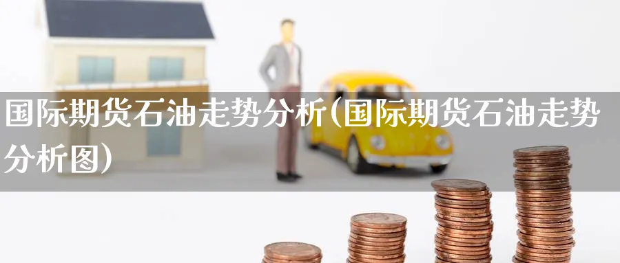 国际期货石油走势分析(国际期货石油走势分析图)_期货喊单_第1张_青花期货直播间 国际期货石油走势分析(国际期货石油走势分析图)_https://qh.ynbygsw.com_期货喊单_第1张