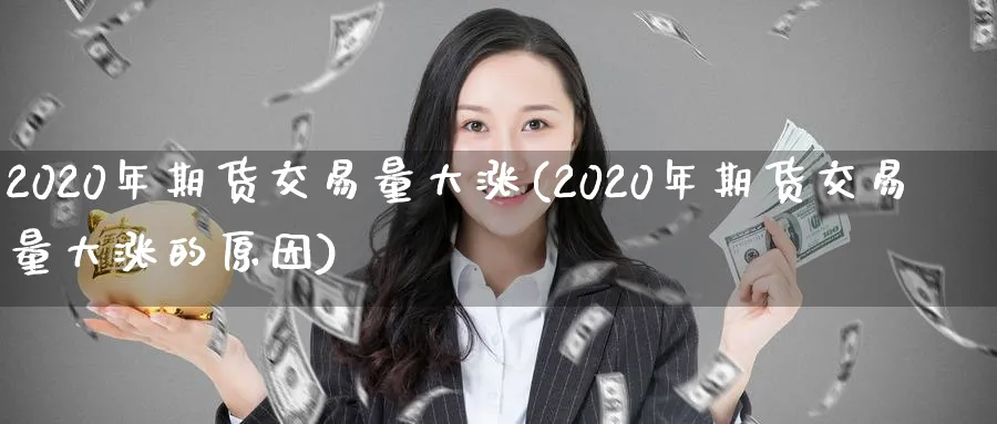 2020年期货交易量大涨(2020年期货交易量大涨的原因)_国际期货_第1张_青花期货直播间 2020年期货交易量大涨(2020年期货交易量大涨的原因)_https://qh.ynbygsw.com_国际期货_第1张