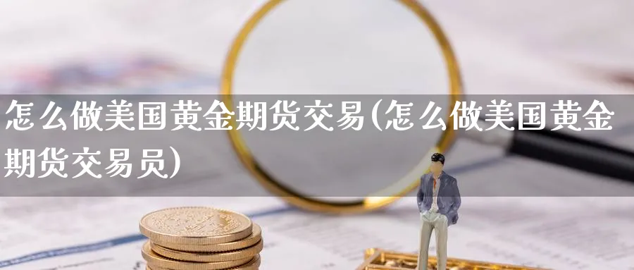 怎么做美国黄金期货交易(怎么做美国黄金期货交易员)_财金百科_第1张_青花期货直播间 怎么做美国黄金期货交易(怎么做美国黄金期货交易员)_https://qh.ynbygsw.com_财金百科_第1张