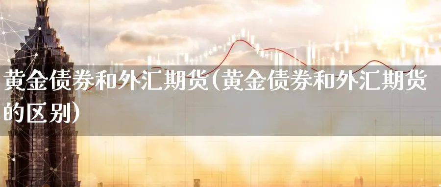 黄金债券和外汇期货(黄金债券和外汇期货的区别)_期货喊单_第1张_青花期货直播间 黄金债券和外汇期货(黄金债券和外汇期货的区别)_https://qh.ynbygsw.com_期货喊单_第1张