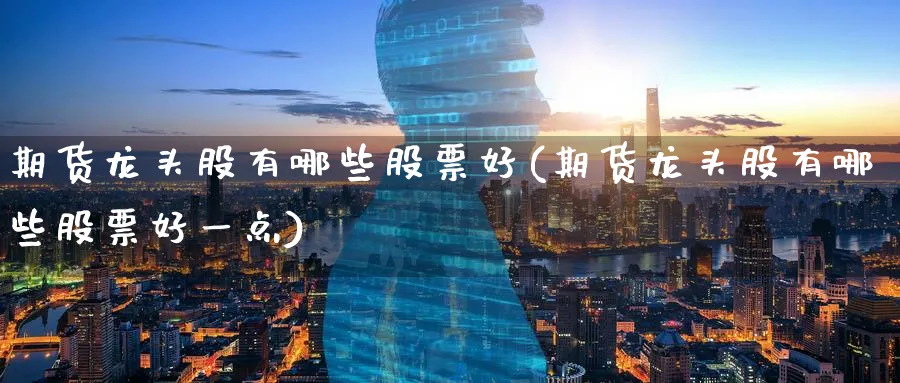期货龙头股有哪些股票好(期货龙头股有哪些股票好一点)_期货交易_第1张_青花期货直播间 期货龙头股有哪些股票好(期货龙头股有哪些股票好一点)_https://qh.ynbygsw.com_期货交易_第1张