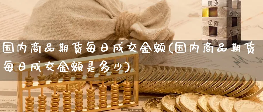 国内商品期货每日成交金额(国内商品期货每日成交金额是多少)_期货直播_第1张_青花期货直播间 国内商品期货每日成交金额(国内商品期货每日成交金额是多少)_https://qh.ynbygsw.com_期货直播_第1张