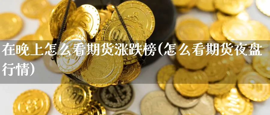 在晚上怎么看期货涨跌榜(怎么看期货夜盘行情)_财金知识_第1张_青花期货直播间 在晚上怎么看期货涨跌榜(怎么看期货夜盘行情)_https://qh.ynbygsw.com_财金知识_第1张