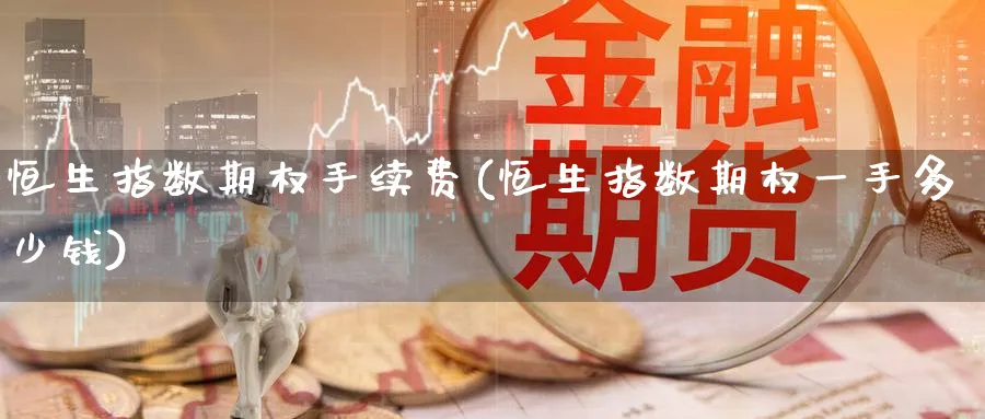 恒生指数期权手续费(恒生指数期权一手多少钱)_财金知识_第1张_青花期货直播间 恒生指数期权手续费(恒生指数期权一手多少钱)_https://qh.ynbygsw.com_财金知识_第1张