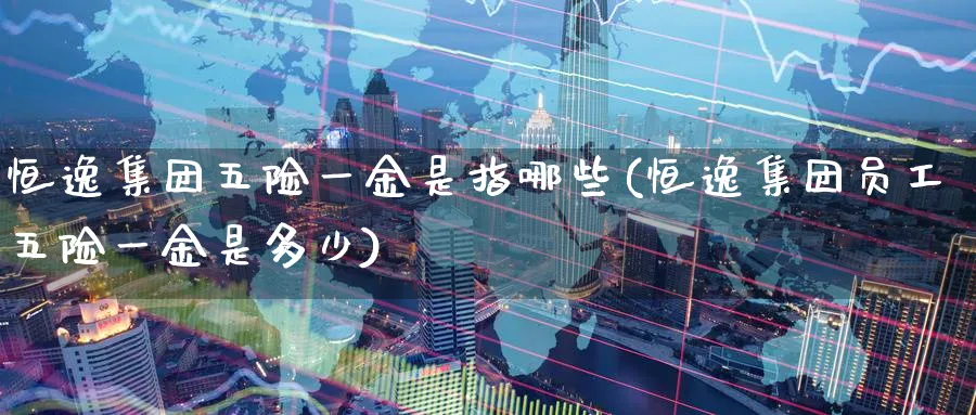 恒逸集团五险一金是指哪些(恒逸集团员工五险一金是多少)_国际期货_第1张_青花期货直播间 恒逸集团五险一金是指哪些(恒逸集团员工五险一金是多少)_https://qh.ynbygsw.com_国际期货_第1张