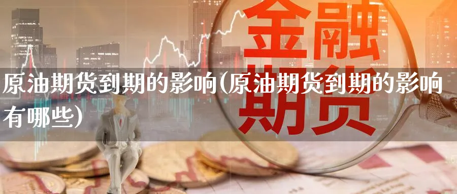 原油期货到期的影响(原油期货到期的影响有哪些)_国际期货_第1张_青花期货直播间 原油期货到期的影响(原油期货到期的影响有哪些)_https://qh.ynbygsw.com_国际期货_第1张