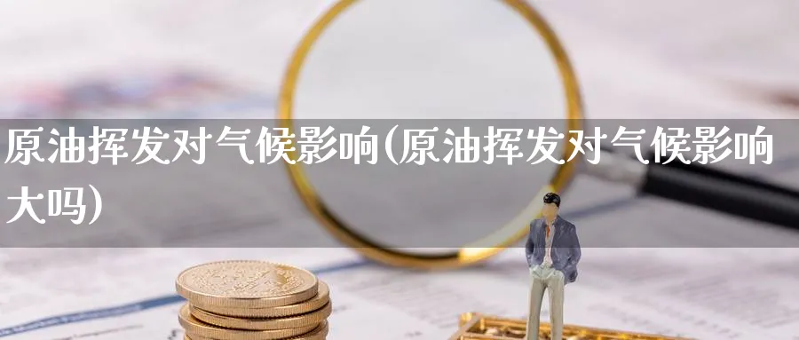 原油挥发对气候影响(原油挥发对气候影响大吗)_财金知识_第1张_青花期货直播间 原油挥发对气候影响(原油挥发对气候影响大吗)_https://qh.ynbygsw.com_财金知识_第1张
