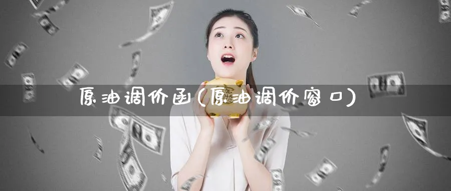 原油调价函(原油调价窗口)_财金百科_第1张_青花期货直播间 原油调价函(原油调价窗口)_https://qh.ynbygsw.com_财金百科_第1张