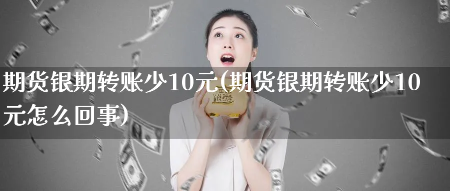 期货银期转账少10元(期货银期转账少10元怎么回事)_期货喊单_第1张_青花期货直播间 期货银期转账少10元(期货银期转账少10元怎么回事)_https://qh.ynbygsw.com_期货喊单_第1张