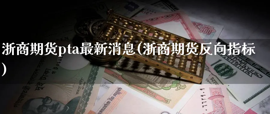 浙商期货pta最新消息(浙商期货反向指标)_期货喊单_第1张_青花期货直播间 浙商期货pta最新消息(浙商期货反向指标)_https://qh.ynbygsw.com_期货喊单_第1张