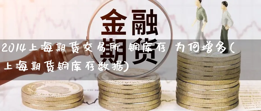 2014上海期货交易所 铜库存 为何增多(上海期货铜库存数据)_国际期货_第1张_青花期货直播间 2014上海期货交易所 铜库存 为何增多(上海期货铜库存数据)_https://qh.ynbygsw.com_国际期货_第1张