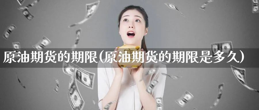 原油期货的期限(原油期货的期限是多久)_期货交易_第1张_青花期货直播间 原油期货的期限(原油期货的期限是多久)_https://qh.ynbygsw.com_期货交易_第1张