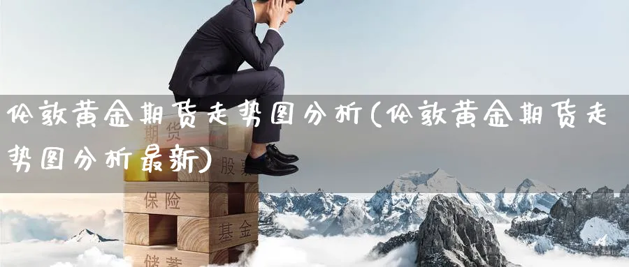 伦敦黄金期货走势图分析(伦敦黄金期货走势图分析最新)_国际期货_第1张_青花期货直播间 伦敦黄金期货走势图分析(伦敦黄金期货走势图分析最新)_https://qh.ynbygsw.com_国际期货_第1张
