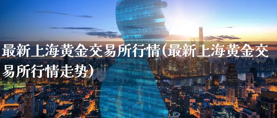 最新上海黄金交易所行情(最新上海黄金交易所行情走势)_https://qh.ynbygsw.com_财金知识_第1张