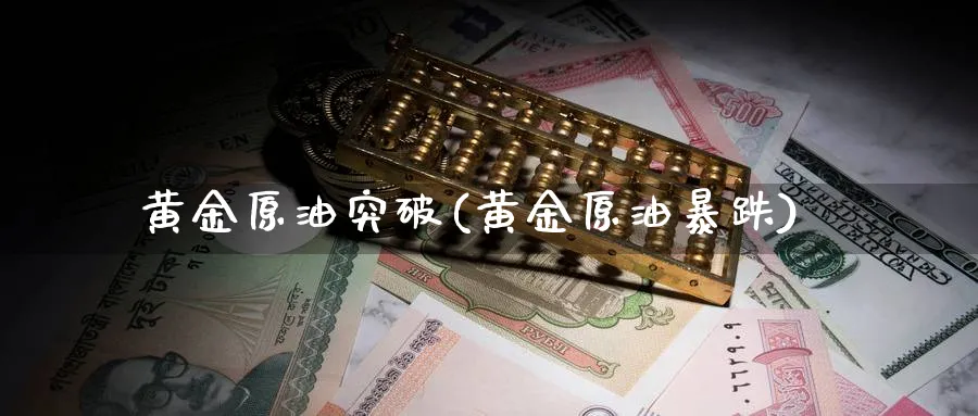 黄金原油突破(黄金原油暴跌)_财金知识_第1张_青花期货直播间 黄金原油突破(黄金原油暴跌)_https://qh.ynbygsw.com_财金知识_第1张