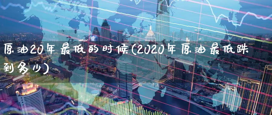 原油20年最低的时候(2020年原油最低跌到多少)_国际期货_第1张_青花期货直播间 原油20年最低的时候(2020年原油最低跌到多少)_https://qh.ynbygsw.com_国际期货_第1张