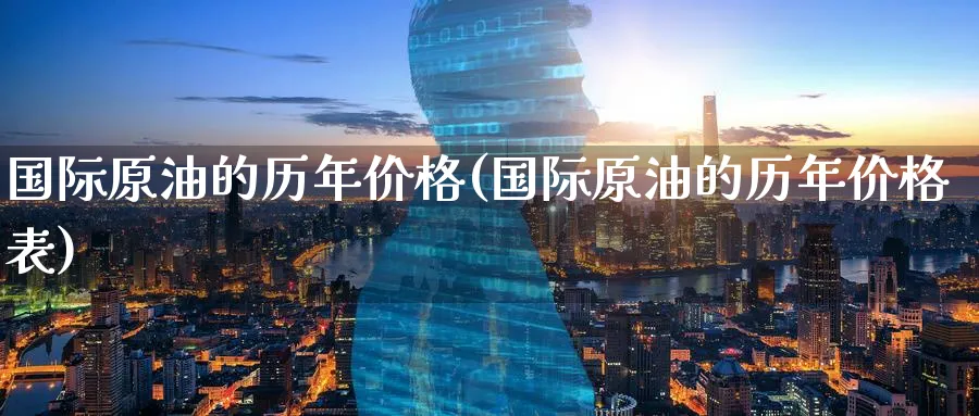 国际原油的历年价格(国际原油的历年价格表)_期货喊单_第1张_青花期货直播间 国际原油的历年价格(国际原油的历年价格表)_https://qh.ynbygsw.com_期货喊单_第1张