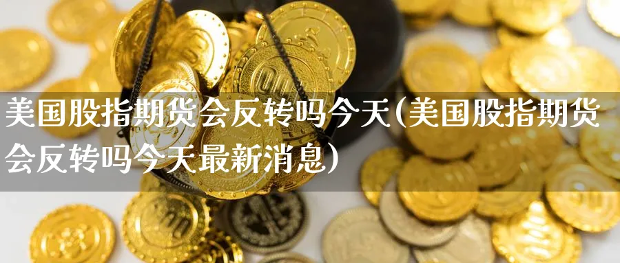 美国股指期货会反转吗今天(美国股指期货会反转吗今天最新消息)_财金知识_第1张_青花期货直播间 美国股指期货会反转吗今天(美国股指期货会反转吗今天最新消息)_https://qh.ynbygsw.com_财金知识_第1张