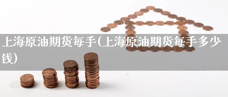 上海原油期货每手(上海原油期货每手多少钱)_财金百科_第1张_青花期货直播间 上海原油期货每手(上海原油期货每手多少钱)_https://qh.ynbygsw.com_财金百科_第1张