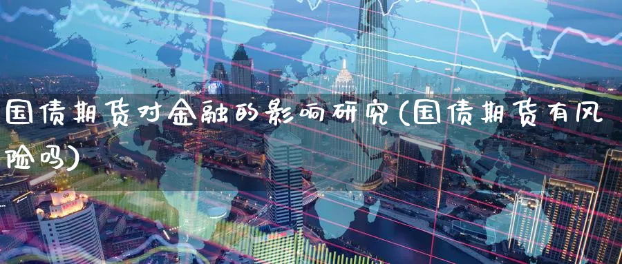 国债期货对金融的影响研究(国债期货有风险吗)_财金知识_第1张_青花期货直播间 国债期货对金融的影响研究(国债期货有风险吗)_https://qh.ynbygsw.com_财金知识_第1张