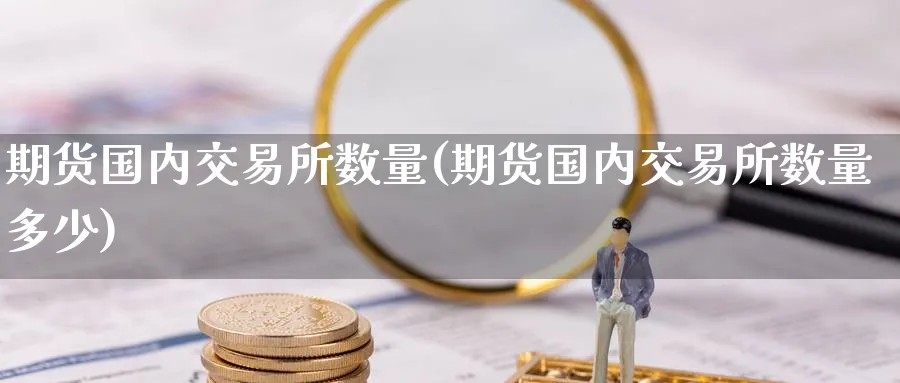期货国内交易所数量(期货国内交易所数量多少)_国际期货_第1张_青花期货直播间 期货国内交易所数量(期货国内交易所数量多少)_https://qh.ynbygsw.com_国际期货_第1张