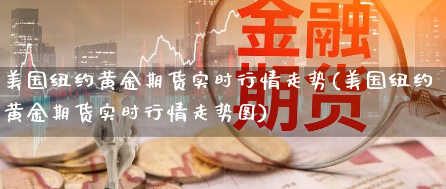 美国纽约黄金期货实时行情走势(美国纽约黄金期货实时行情走势图)_期货交易_第1张_青花期货直播间 美国纽约黄金期货实时行情走势(美国纽约黄金期货实时行情走势图)_https://qh.ynbygsw.com_期货交易_第1张
