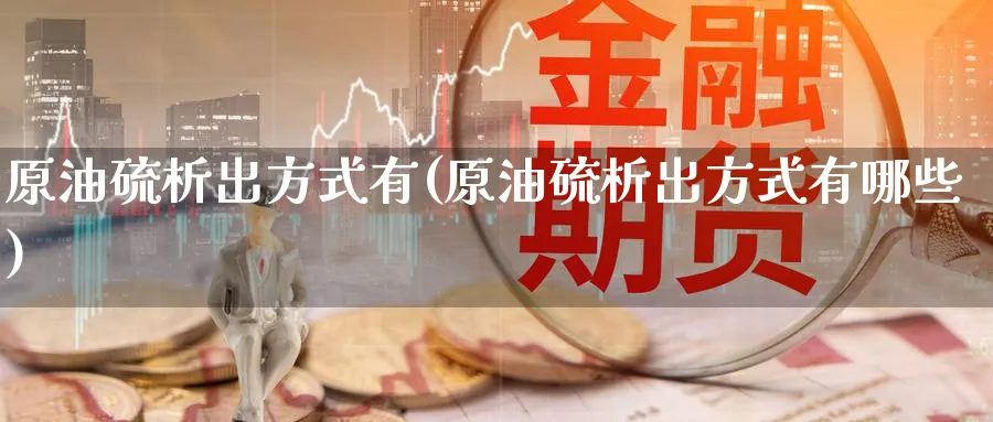 原油硫析出方式有(原油硫析出方式有哪些)_期货直播_第1张_青花期货直播间 原油硫析出方式有(原油硫析出方式有哪些)_https://qh.ynbygsw.com_期货直播_第1张