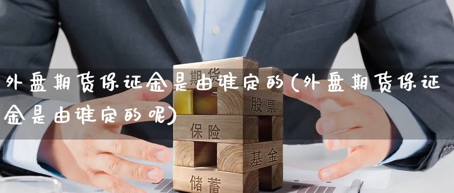 外盘期货保证金是由谁定的(外盘期货保证金是由谁定的呢)_期货直播_第1张_青花期货直播间 外盘期货保证金是由谁定的(外盘期货保证金是由谁定的呢)_https://qh.ynbygsw.com_期货直播_第1张