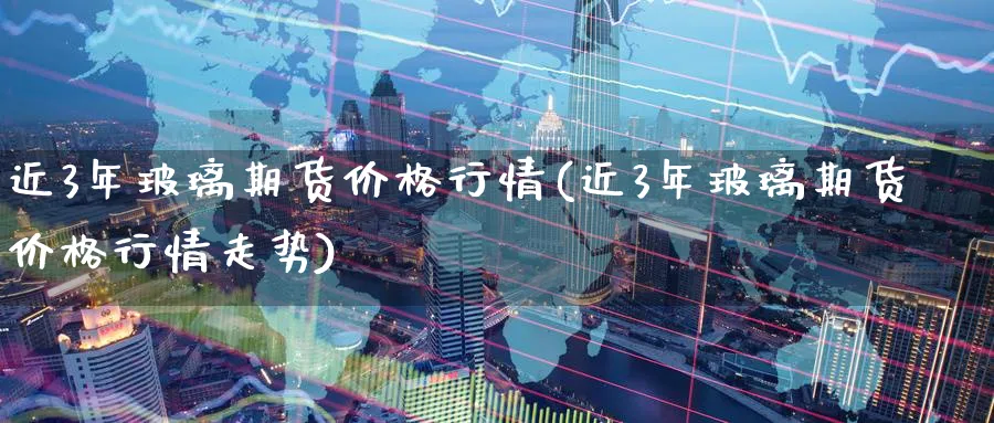 近3年玻璃期货价格行情(近3年玻璃期货价格行情走势)_期货交易_第1张_青花期货直播间 近3年玻璃期货价格行情(近3年玻璃期货价格行情走势)_https://qh.ynbygsw.com_期货交易_第1张