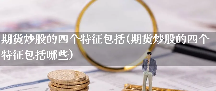 期货炒股的四个特征包括(期货炒股的四个特征包括哪些)_期货喊单_第1张_青花期货直播间 期货炒股的四个特征包括(期货炒股的四个特征包括哪些)_https://qh.ynbygsw.com_期货喊单_第1张