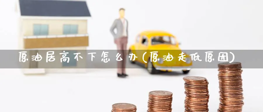 原油居高不下怎么办(原油走低原因)_财金百科_第1张_青花期货直播间 原油居高不下怎么办(原油走低原因)_https://qh.ynbygsw.com_财金百科_第1张