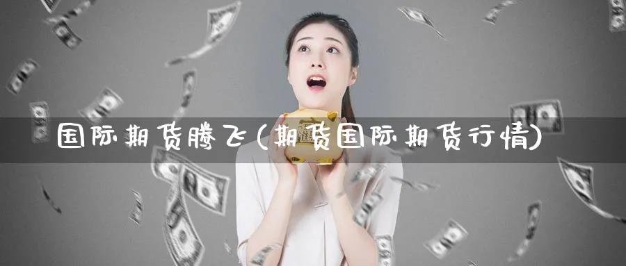 国际期货腾飞(期货国际期货行情)_财金百科_第1张_青花期货直播间 国际期货腾飞(期货国际期货行情)_https://qh.ynbygsw.com_财金百科_第1张