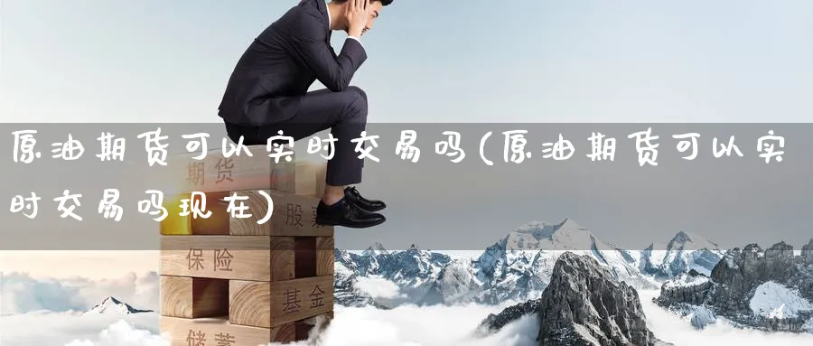 原油期货可以实时交易吗(原油期货可以实时交易吗现在)_财金百科_第1张_青花期货直播间 原油期货可以实时交易吗(原油期货可以实时交易吗现在)_https://qh.ynbygsw.com_财金百科_第1张